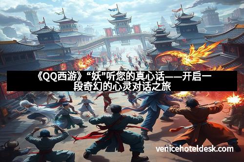 《QQ西游》“妖”听您的真心话——开启一段奇幻的心灵对话之旅