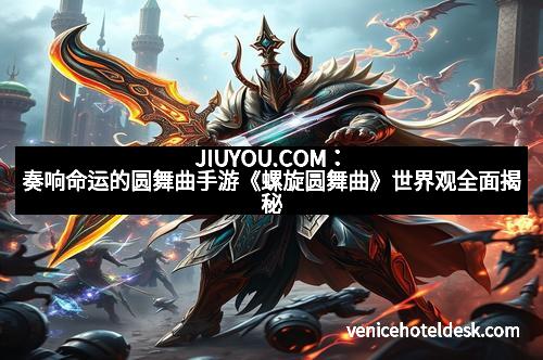 JIUYOU.COM：奏响命运的圆舞曲手游《螺旋圆舞曲》世界观全面揭秘